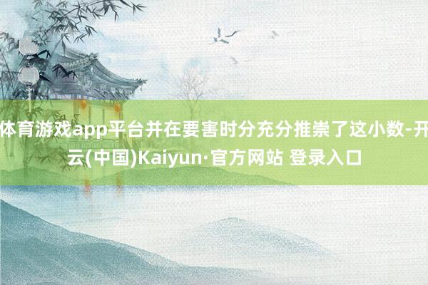体育游戏app平台并在要害时分充分推崇了这小数-开云(中国)Kaiyun·官方网站 登录入口