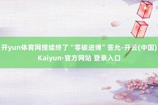 开yun体育网捏续终了“零碳进博”答允-开云(中国)Kaiyun·官方网站 登录入口