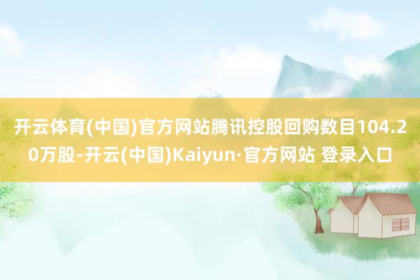 开云体育(中国)官方网站　　腾讯控股回购数目104.20万股-开云(中国)Kaiyun·官方网站 登录入口