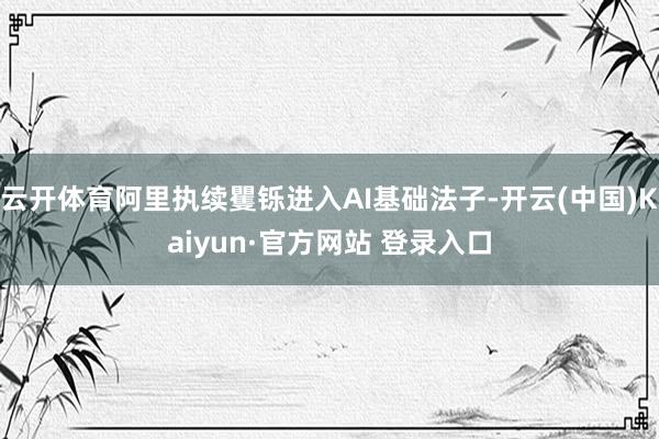 云开体育阿里执续矍铄进入AI基础法子-开云(中国)Kaiyun·官方网站 登录入口