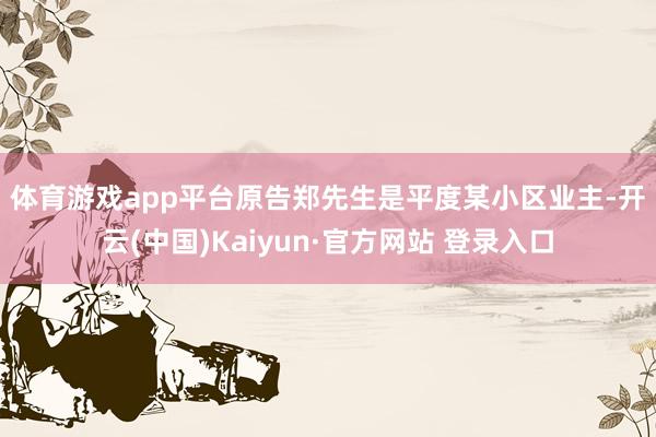 体育游戏app平台　　原告郑先生是平度某小区业主-开云(中国)Kaiyun·官方网站 登录入口