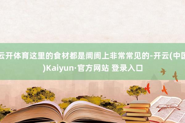 云开体育这里的食材都是阛阓上非常常见的-开云(中国)Kaiyun·官方网站 登录入口