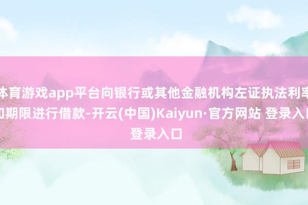 体育游戏app平台向银行或其他金融机构左证执法利率和期限进行借款-开云(中国)Kaiyun·官方网站 登录入口