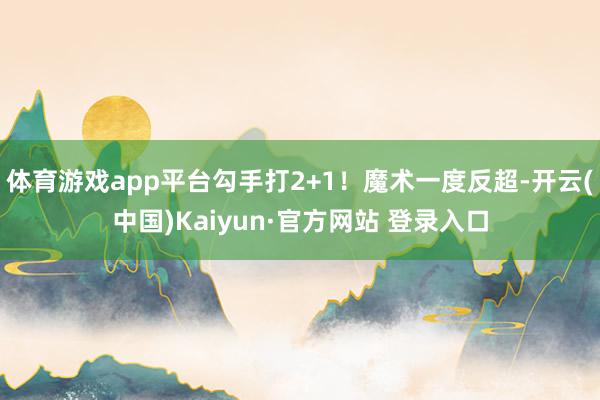 体育游戏app平台勾手打2+1！魔术一度反超-开云(中国)Kaiyun·官方网站 登录入口