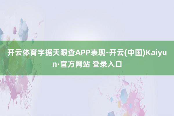开云体育字据天眼查APP表现-开云(中国)Kaiyun·官方网站 登录入口