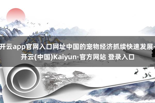开云app官网入口网址中国的宠物经济抓续快速发展-开云(中国)Kaiyun·官方网站 登录入口