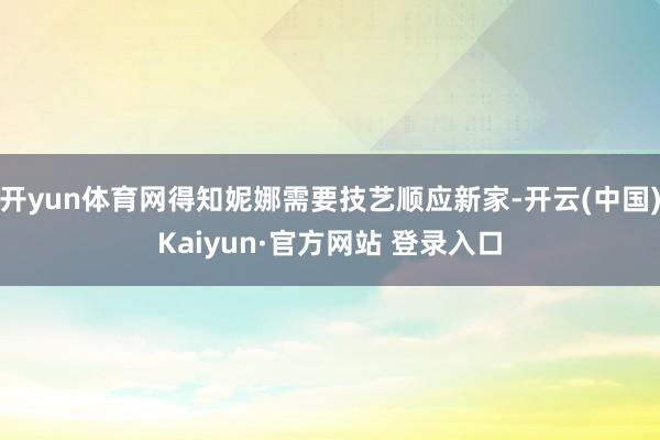 开yun体育网得知妮娜需要技艺顺应新家-开云(中国)Kaiyun·官方网站 登录入口