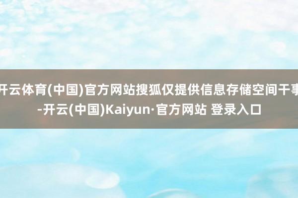 开云体育(中国)官方网站搜狐仅提供信息存储空间干事-开云(中国)Kaiyun·官方网站 登录入口