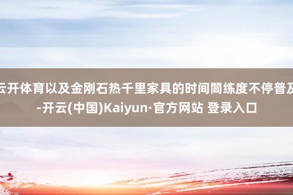 云开体育以及金刚石热千里家具的时间闇练度不停普及-开云(中国)Kaiyun·官方网站 登录入口