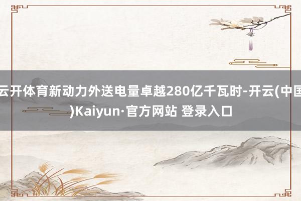云开体育新动力外送电量卓越280亿千瓦时-开云(中国)Kaiyun·官方网站 登录入口