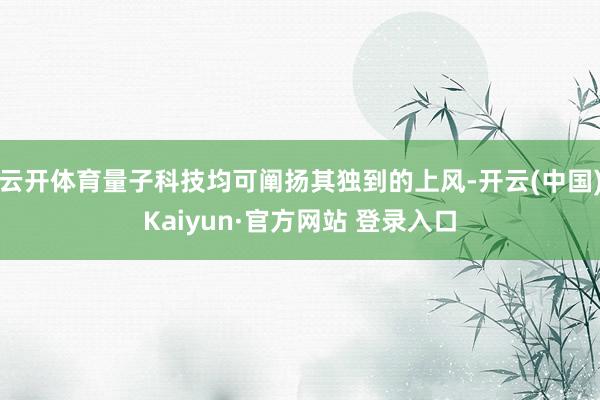 云开体育量子科技均可阐扬其独到的上风-开云(中国)Kaiyun·官方网站 登录入口