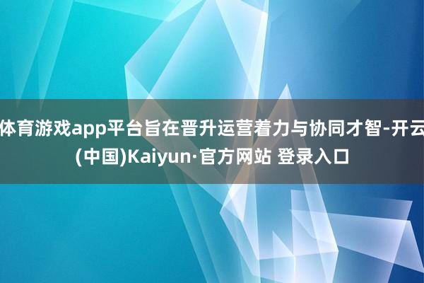 体育游戏app平台旨在晋升运营着力与协同才智-开云(中国)Kaiyun·官方网站 登录入口