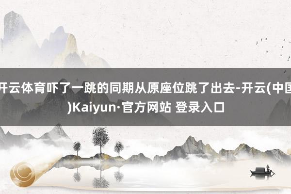 开云体育吓了一跳的同期从原座位跳了出去-开云(中国)Kaiyun·官方网站 登录入口