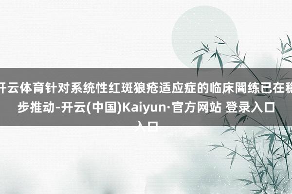 开云体育针对系统性红斑狼疮适应症的临床闇练已在稳步推动-开云(中国)Kaiyun·官方网站 登录入口