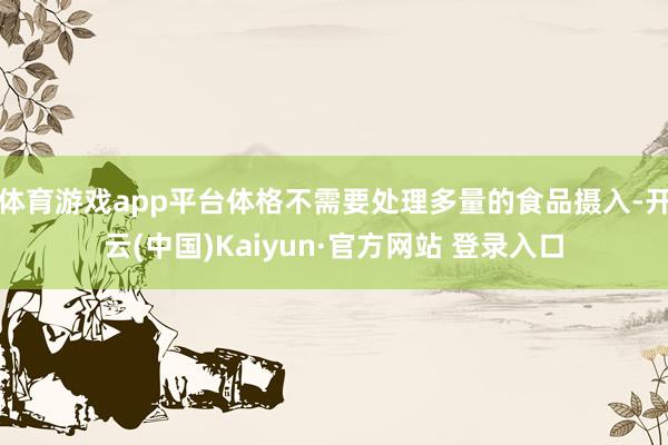 体育游戏app平台体格不需要处理多量的食品摄入-开云(中国)Kaiyun·官方网站 登录入口
