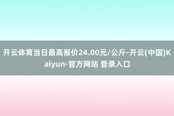 开云体育当日最高报价24.00元/公斤-开云(中国)Kaiyun·官方网站 登录入口