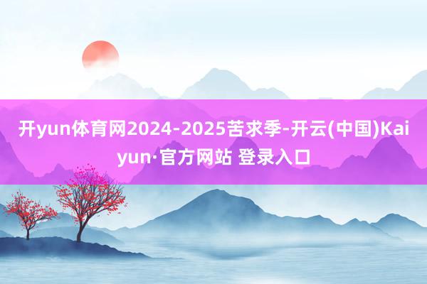 开yun体育网2024-2025苦求季-开云(中国)Kaiyun·官方网站 登录入口