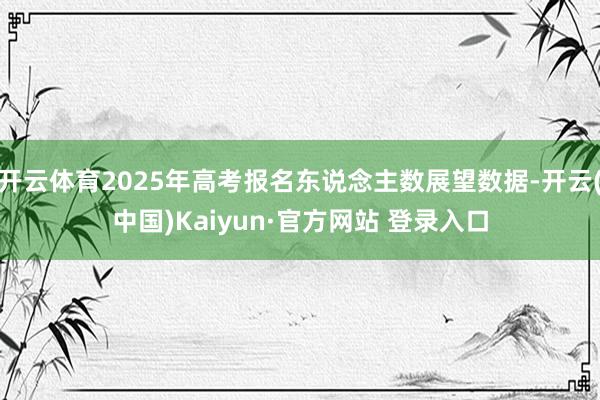 开云体育2025年高考报名东说念主数展望数据-开云(中国)Kaiyun·官方网站 登录入口