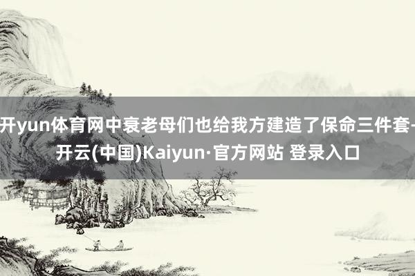 开yun体育网中衰老母们也给我方建造了保命三件套-开云(中国)Kaiyun·官方网站 登录入口