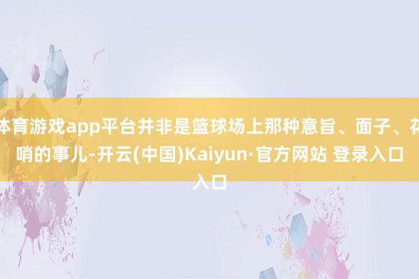 体育游戏app平台并非是篮球场上那种意旨、面子、花哨的事儿-开云(中国)Kaiyun·官方网站 登录入口
