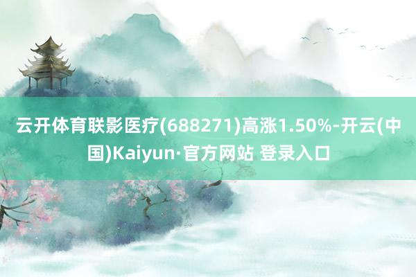 云开体育联影医疗(688271)高涨1.50%-开云(中国)Kaiyun·官方网站 登录入口