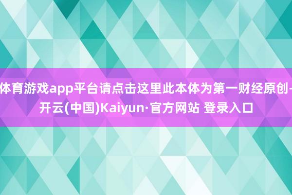 体育游戏app平台请点击这里此本体为第一财经原创-开云(中国)Kaiyun·官方网站 登录入口