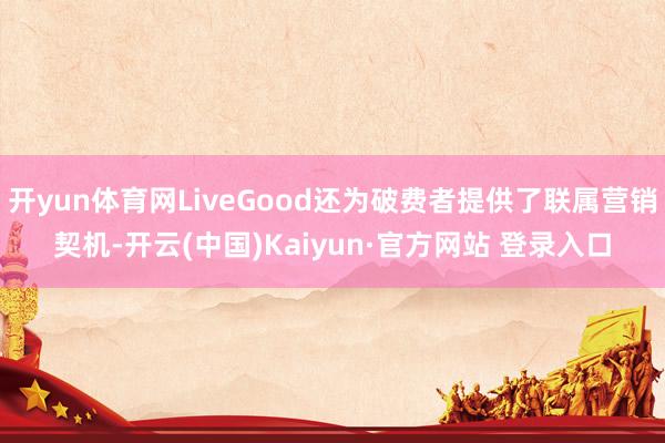 开yun体育网LiveGood还为破费者提供了联属营销契机-开云(中国)Kaiyun·官方网站 登录入口