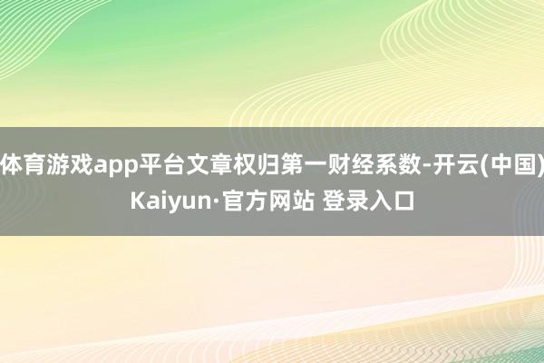 体育游戏app平台文章权归第一财经系数-开云(中国)Kaiyun·官方网站 登录入口