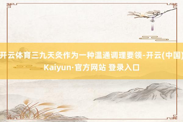开云体育三九天灸作为一种温通调理要领-开云(中国)Kaiyun·官方网站 登录入口