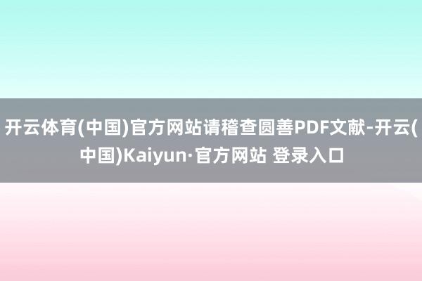 开云体育(中国)官方网站请稽查圆善PDF文献-开云(中国)Kaiyun·官方网站 登录入口