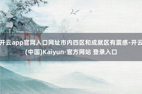 开云app官网入口网址市内四区和成就区有震感-开云(中国)Kaiyun·官方网站 登录入口