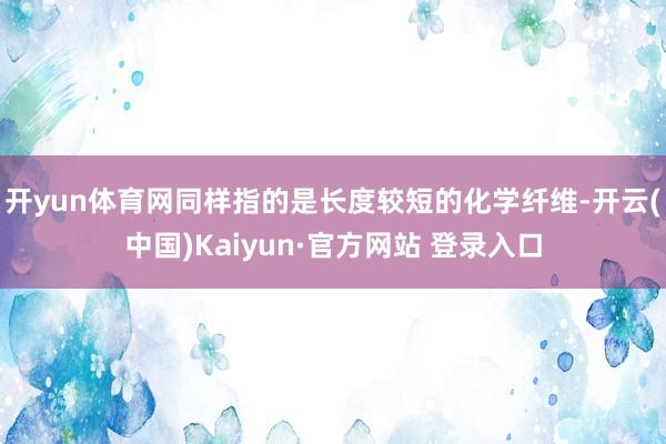 开yun体育网同样指的是长度较短的化学纤维-开云(中国)Kaiyun·官方网站 登录入口