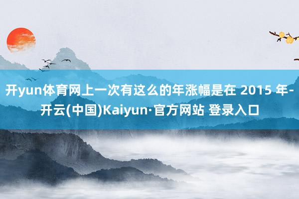 开yun体育网上一次有这么的年涨幅是在 2015 年-开云(中国)Kaiyun·官方网站 登录入口