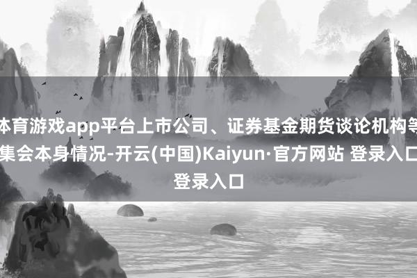 体育游戏app平台上市公司、证券基金期货谈论机构等集会本身情况-开云(中国)Kaiyun·官方网站 登录入口