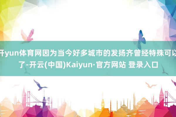 开yun体育网因为当今好多城市的发扬齐曾经特殊可以了-开云(中国)Kaiyun·官方网站 登录入口