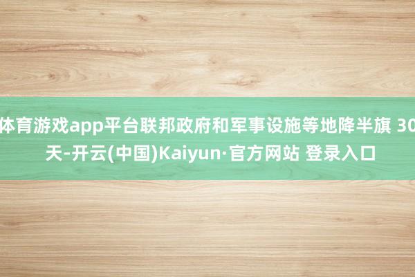 体育游戏app平台联邦政府和军事设施等地降半旗 30 天-开云(中国)Kaiyun·官方网站 登录入口