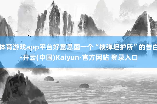 体育游戏app平台好意思国一个“核弹坦护所”的告白-开云(中国)Kaiyun·官方网站 登录入口