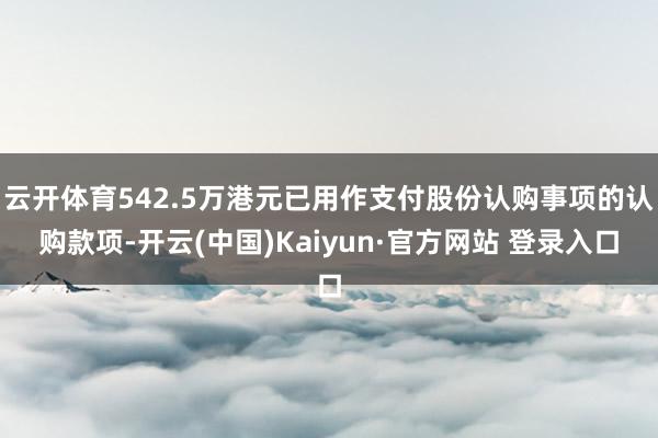 云开体育542.5万港元已用作支付股份认购事项的认购款项-开云(中国)Kaiyun·官方网站 登录入口