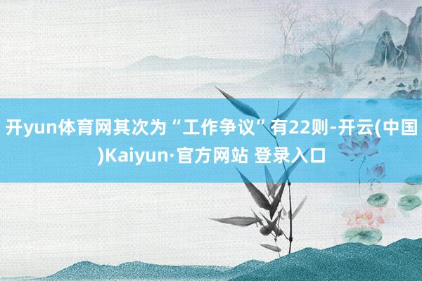 开yun体育网其次为“工作争议”有22则-开云(中国)Kaiyun·官方网站 登录入口