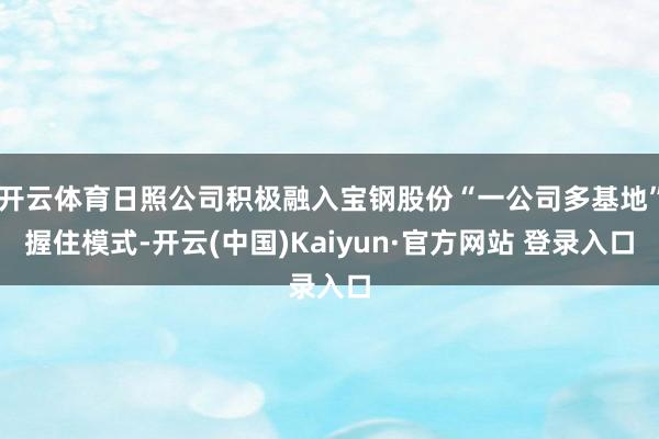 开云体育日照公司积极融入宝钢股份“一公司多基地”握住模式-开云(中国)Kaiyun·官方网站 登录入口