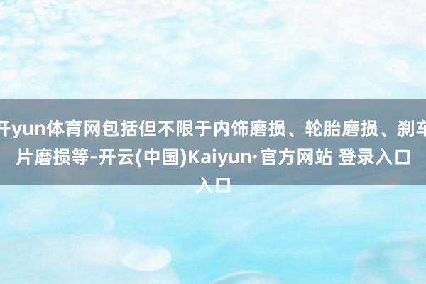 开yun体育网包括但不限于内饰磨损、轮胎磨损、刹车片磨损等-开云(中国)Kaiyun·官方网站 登录入口