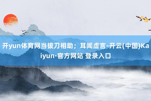 开yun体育网当拔刀相助；耳闻虚言-开云(中国)Kaiyun·官方网站 登录入口