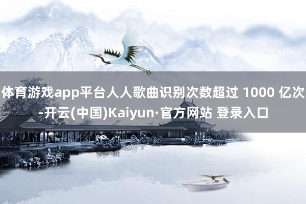 体育游戏app平台人人歌曲识别次数超过 1000 亿次-开云(中国)Kaiyun·官方网站 登录入口