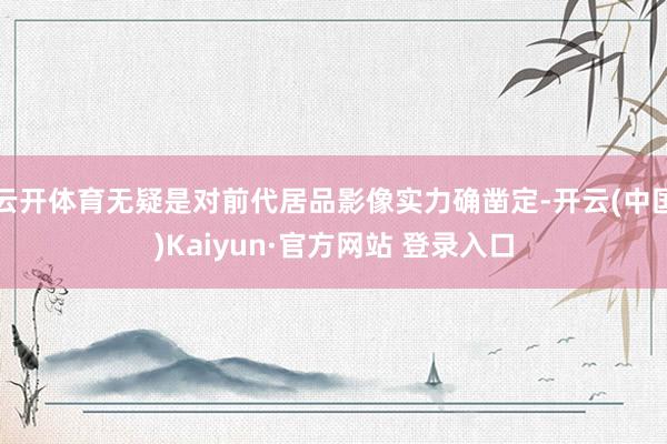 云开体育无疑是对前代居品影像实力确凿定-开云(中国)Kaiyun·官方网站 登录入口