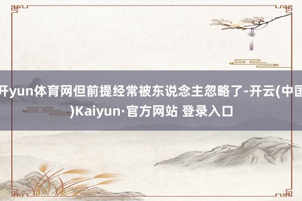 开yun体育网但前提经常被东说念主忽略了-开云(中国)Kaiyun·官方网站 登录入口