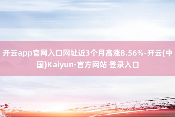 开云app官网入口网址近3个月高涨8.56%-开云(中国)Kaiyun·官方网站 登录入口
