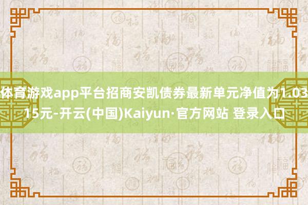体育游戏app平台招商安凯债券最新单元净值为1.0315元-开云(中国)Kaiyun·官方网站 登录入口