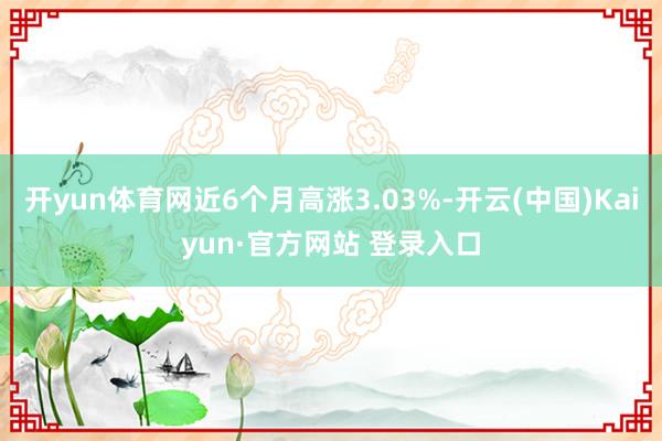 开yun体育网近6个月高涨3.03%-开云(中国)Kaiyun·官方网站 登录入口
