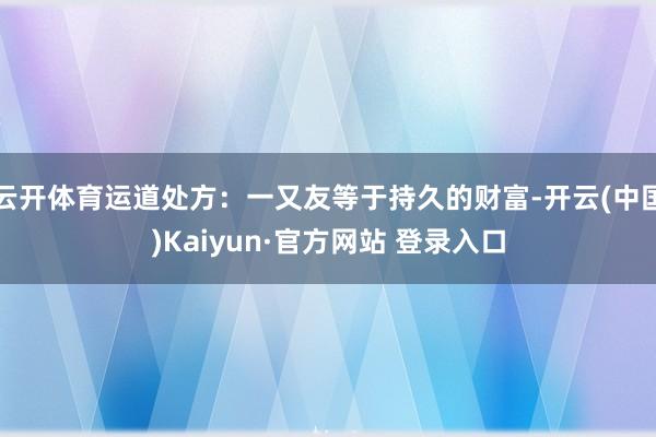 云开体育运道处方：一又友等于持久的财富-开云(中国)Kaiyun·官方网站 登录入口