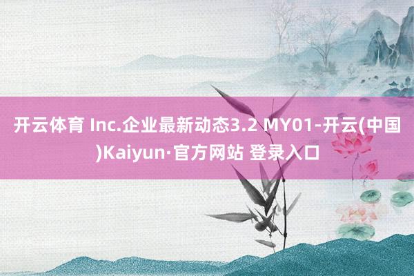 开云体育 Inc.企业最新动态3.2 MY01-开云(中国)Kaiyun·官方网站 登录入口